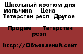 Школьный костюм для мальчика. › Цена ­ 2 500 - Татарстан респ. Другое » Продам   . Татарстан респ.